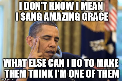 No I Can't Obama | I DON'T KNOW I MEAN I SANG AMAZING GRACE WHAT ELSE CAN I DO TO MAKE THEM THINK I'M ONE OF THEM | image tagged in memes,no i cant obama | made w/ Imgflip meme maker