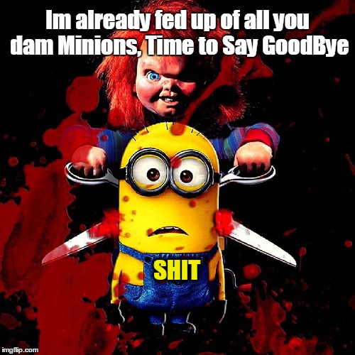 Goodbye Minions | Im already fed up of all you dam Minions, Time to Say GoodBye SHIT | image tagged in minions,chucky,horror,funny memes | made w/ Imgflip meme maker