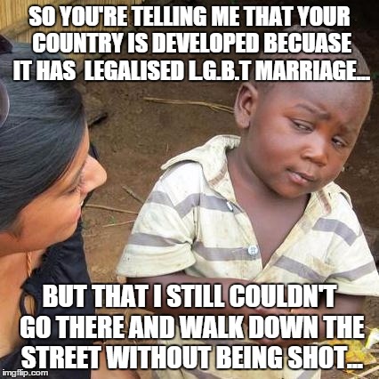 Makes perfect sense... | SO YOU'RE TELLING ME THAT YOUR COUNTRY IS DEVELOPED BECUASE IT HAS  LEGALISED L.G.B.T MARRIAGE... BUT THAT I STILL COULDN'T GO THERE AND WAL | image tagged in memes,third world skeptical kid,supreme court,america | made w/ Imgflip meme maker