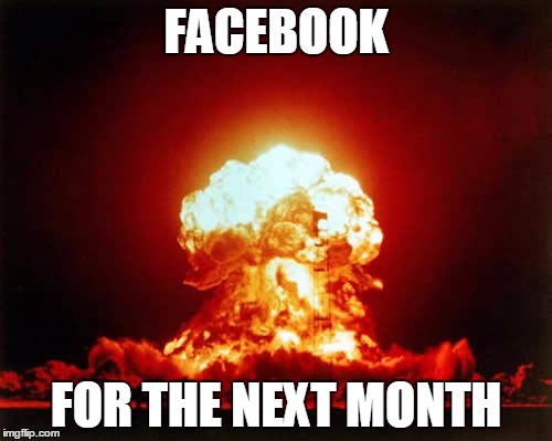 Nuclear Explosion | FACEBOOK FOR THE NEXT MONTH | image tagged in memes,nuclear explosion | made w/ Imgflip meme maker