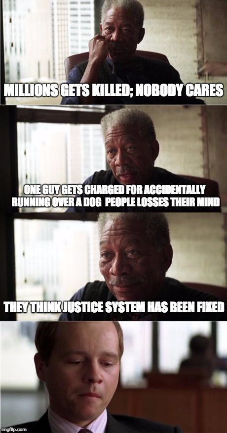 Morgan Freeman Good Luck | MILLIONS GETS KILLED; NOBODY CARES ONE GUY GETS CHARGED FOR ACCIDENTALLY RUNNING OVER A DOG  PEOPLE LOSSES THEIR MIND THEY THINK JUSTICE SYS | image tagged in memes,morgan freeman good luck | made w/ Imgflip meme maker