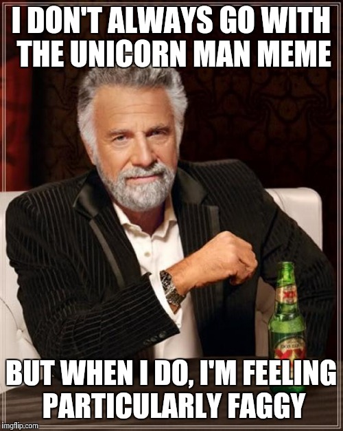 The Most Interesting Man In The World Meme | I DON'T ALWAYS GO WITH THE UNICORN MAN MEME BUT WHEN I DO, I'M FEELING PARTICULARLY F*GGY | image tagged in memes,the most interesting man in the world | made w/ Imgflip meme maker