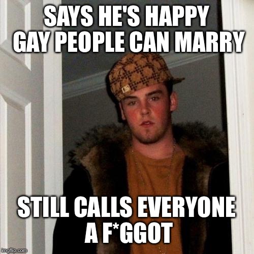 Scumbag Steve Meme | SAYS HE'S HAPPY GAY PEOPLE CAN MARRY STILL CALLS EVERYONE A F*GGOT | image tagged in memes,scumbag steve | made w/ Imgflip meme maker