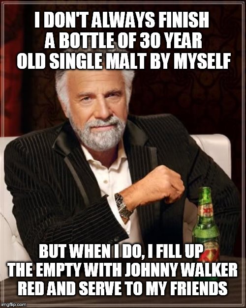 The Most Interesting Man In The World Meme | I DON'T ALWAYS FINISH A BOTTLE OF 30 YEAR OLD SINGLE MALT BY MYSELF BUT WHEN I DO, I FILL UP THE EMPTY WITH JOHNNY WALKER RED AND SERVE TO M | image tagged in memes,the most interesting man in the world | made w/ Imgflip meme maker