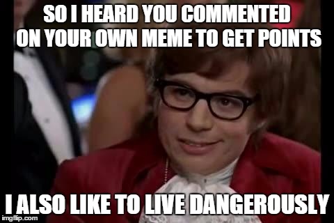 I also like to live dangerously | SO I HEARD YOU COMMENTED ON YOUR OWN MEME TO GET POINTS I ALSO LIKE TO LIVE DANGEROUSLY | image tagged in i also like to live dangerously,memes | made w/ Imgflip meme maker