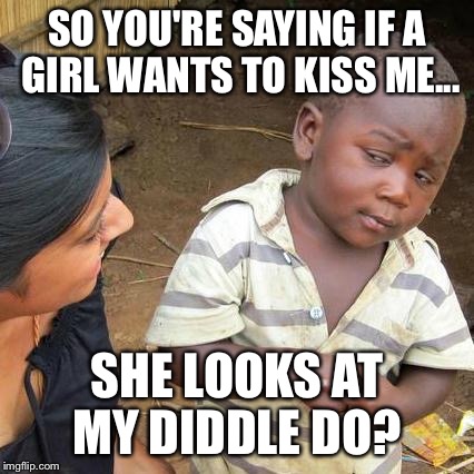 Third World Skeptical Kid | SO YOU'RE SAYING IF A GIRL WANTS TO KISS ME... SHE LOOKS AT MY DIDDLE DO? | image tagged in memes,third world skeptical kid | made w/ Imgflip meme maker
