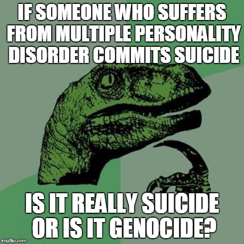 Philosoraptor Meme | IF SOMEONE WHO SUFFERS FROM MULTIPLE PERSONALITY DISORDER COMMITS SUICIDE IS IT REALLY SUICIDE OR IS IT GENOCIDE? | image tagged in memes,philosoraptor | made w/ Imgflip meme maker