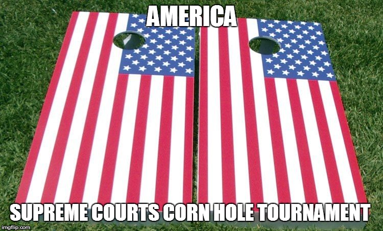 AMERICA SUPREME COURTS CORN HOLE TOURNAMENT | image tagged in america | made w/ Imgflip meme maker