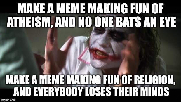 And everybody loses their minds Meme | MAKE A MEME MAKING FUN OF ATHEISM, AND NO ONE BATS AN EYE MAKE A MEME MAKING FUN OF RELIGION, AND EVERYBODY LOSES THEIR MINDS | image tagged in memes,and everybody loses their minds | made w/ Imgflip meme maker