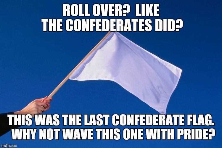 ROLL OVER?  LIKE THE CONFEDERATES DID? THIS WAS THE LAST CONFEDERATE FLAG.  WHY NOT WAVE THIS ONE WITH PRIDE? | made w/ Imgflip meme maker
