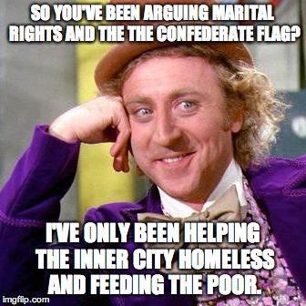 Willy Wonka Blank | SO YOU'VE BEEN ARGUING MARITAL RIGHTS AND THE THE CONFEDERATE FLAG? I'VE ONLY BEEN HELPING THE INNER CITY HOMELESS AND FEEDING THE POOR. | image tagged in willy wonka blank | made w/ Imgflip meme maker