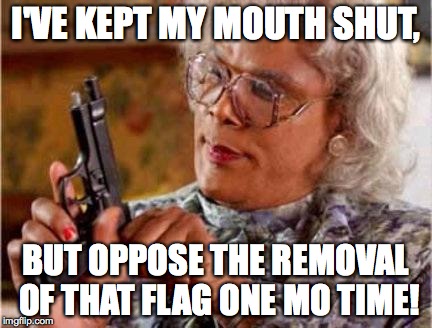 Madea | I'VE KEPT MY MOUTH SHUT, BUT OPPOSE THE REMOVAL OF THAT FLAG ONE MO TIME! | image tagged in madea | made w/ Imgflip meme maker