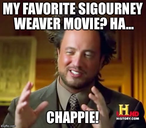 Ancient Aliens | MY FAVORITE SIGOURNEY WEAVER MOVIE? HA... CHAPPIE! | image tagged in memes,ancient aliens | made w/ Imgflip meme maker