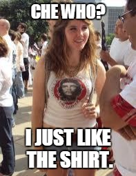 College Campus Ignorance.   | CHE WHO? I JUST LIKE THE SHIRT. | image tagged in stupid socialist girl,college liberal,stupid people,stupid,student | made w/ Imgflip meme maker