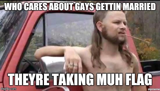almost politically correct redneck | WHO CARES ABOUT GAYS GETTIN MARRIED THEYRE TAKING MUH FLAG | image tagged in almost politically correct redneck | made w/ Imgflip meme maker