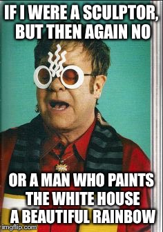 Who am I? | IF I WERE A SCULPTOR, BUT THEN AGAIN NO OR A MAN WHO PAINTS THE WHITE HOUSE A BEAUTIFUL RAINBOW | image tagged in elton,memes | made w/ Imgflip meme maker
