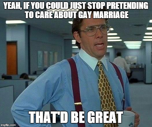 That Would Be Great | YEAH, IF YOU COULD JUST STOP PRETENDING TO CARE ABOUT GAY MARRIAGE THAT'D BE GREAT | image tagged in memes,that would be great | made w/ Imgflip meme maker