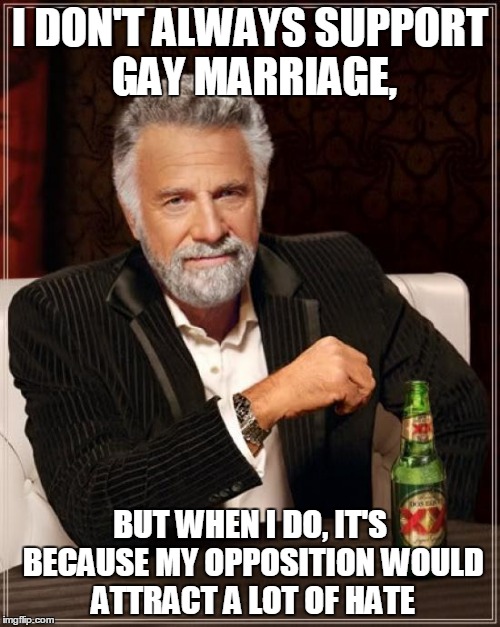 The Most Interesting Man In The World Meme | I DON'T ALWAYS SUPPORT GAY MARRIAGE, BUT WHEN I DO, IT'S BECAUSE MY OPPOSITION WOULD ATTRACT A LOT OF HATE | image tagged in memes,the most interesting man in the world | made w/ Imgflip meme maker