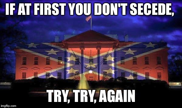 Secede | IF AT FIRST YOU DON'T SECEDE, TRY, TRY, AGAIN | image tagged in justice for all,funny,confederate flag,confederate,redneck randal | made w/ Imgflip meme maker