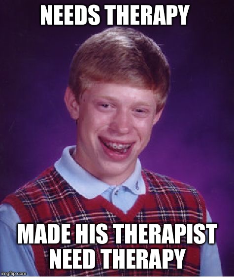 Therapy  | NEEDS THERAPY MADE HIS THERAPIST NEED THERAPY | image tagged in memes,bad luck brian,therapy | made w/ Imgflip meme maker