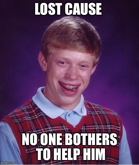Lost cause | LOST CAUSE NO ONE BOTHERS TO HELP HIM | image tagged in memes,bad luck brian,bad luck bryan's lost brother | made w/ Imgflip meme maker