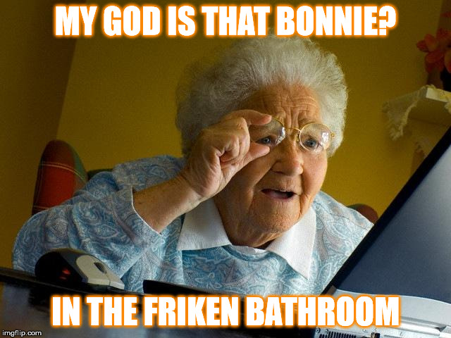 Grandma Finds The Internet | MY GOD IS THAT BONNIE? IN THE FRIKEN BATHROOM | image tagged in memes,grandma finds the internet | made w/ Imgflip meme maker