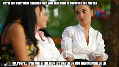 BUT IF YOU DON'T HAVE CHILDREN WHO WILL TAKE CARE OF YOU WHEN YOU ARE OLD THE PEOPLE I PAY WITH THE MONEY I SAVED BY NOT HAVING CHILDREN | image tagged in funny | made w/ Imgflip meme maker
