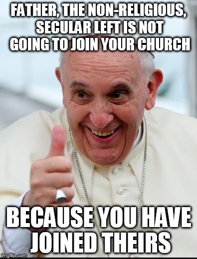 Pope Francis | FATHER, THE NON-RELIGIOUS, SECULAR LEFT IS NOT GOING TO JOIN YOUR CHURCH BECAUSE YOU HAVE JOINED THEIRS | image tagged in pope francis | made w/ Imgflip meme maker