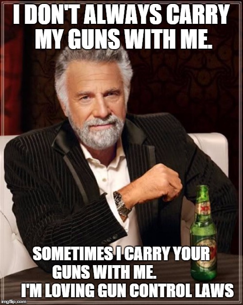 The Most Interesting Man In The World Meme | I DON'T ALWAYS CARRY MY GUNS WITH ME. SOMETIMES I CARRY YOUR GUNS WITH ME.                I'M LOVING GUN CONTROL LAWS | image tagged in memes,the most interesting man in the world | made w/ Imgflip meme maker