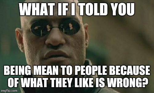 Matrix Morpheus Meme | WHAT IF I TOLD YOU BEING MEAN TO PEOPLE BECAUSE OF WHAT THEY LIKE IS WRONG? | image tagged in memes,matrix morpheus | made w/ Imgflip meme maker