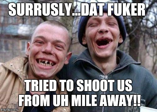 Ugly Twins | SURRUSLY...DAT FUKER TRIED TO SHOOT US FROM UH MILE AWAY!! | image tagged in memes,ugly twins | made w/ Imgflip meme maker