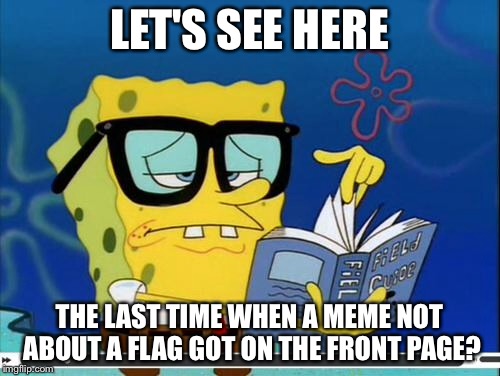 Spongebob | LET'S SEE HERE THE LAST TIME WHEN A MEME NOT ABOUT A FLAG GOT ON THE FRONT PAGE? | image tagged in bad luck brian,memes,pie charts,x x everywhere,scumbag,kermit the frog | made w/ Imgflip meme maker
