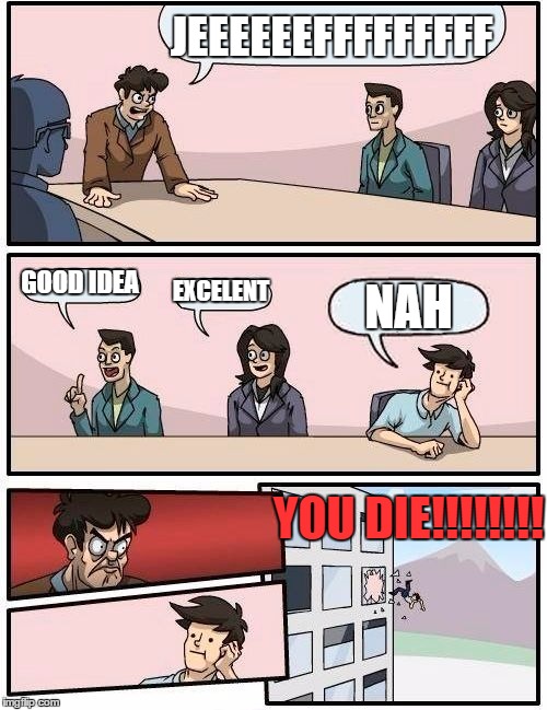 Boardroom Meeting Suggestion Meme | JEEEEEEFFFFFFFFF GOOD IDEA EXCELENT NAH YOU DIE!!!!!!!! | image tagged in memes,boardroom meeting suggestion | made w/ Imgflip meme maker