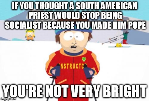 Super Cool Ski Instructor | IF YOU THOUGHT A SOUTH AMERICAN PRIEST WOULD STOP BEING SOCIALIST BECAUSE YOU MADE HIM POPE YOU'RE NOT VERY BRIGHT | image tagged in memes,super cool ski instructor | made w/ Imgflip meme maker