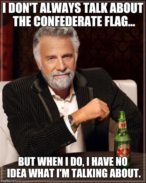 Everybody who talks about the Confederate flag | I DON'T ALWAYS TALK ABOUT THE CONFEDERATE FLAG... BUT WHEN I DO, I HAVE NO IDEA WHAT I'M TALKING ABOUT. | image tagged in memes,the most interesting man in the world | made w/ Imgflip meme maker