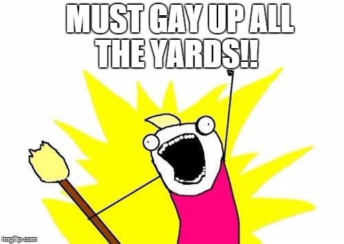 X All The Y | MUST GAY UP
ALL THE YARDS!! | image tagged in memes,x all the y | made w/ Imgflip meme maker