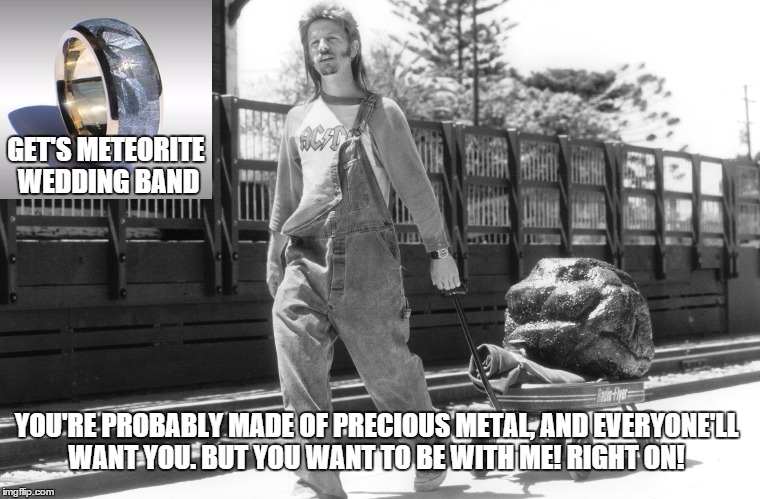 GET'S METEORITE WEDDING BAND YOU'RE PROBABLY MADE OF PRECIOUSMETAL, AND EVERYONE'LL WANT YOU. BUT YOU WANT TO BE WITH ME! RIGHT ON! | image tagged in meteor,joe dirt,funny memes | made w/ Imgflip meme maker