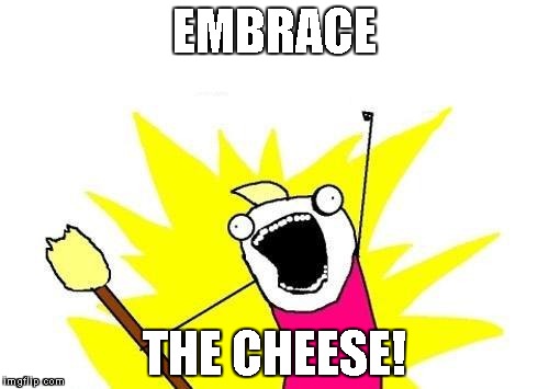 X All The Y | EMBRACE THE CHEESE! | image tagged in memes,x all the y | made w/ Imgflip meme maker