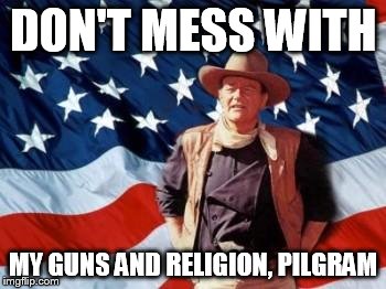 John Wayne American Flag | DON'T MESS WITH MY GUNS AND RELIGION, PILGRAM | image tagged in john wayne american flag | made w/ Imgflip meme maker
