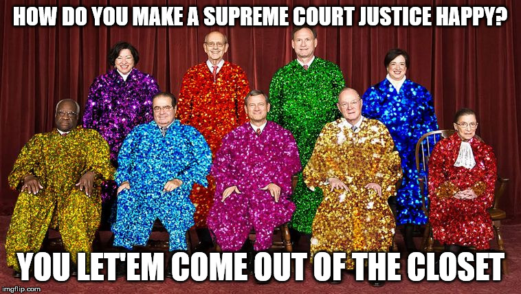 HOW DO YOU MAKE A SUPREME COURT JUSTICE HAPPY? YOU LET'EM COME OUT OF THE CLOSET | image tagged in supreme court gay marriage equal rights | made w/ Imgflip meme maker