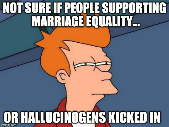 Futurama Fry | NOT SURE IF PEOPLE SUPPORTING MARRIAGE EQUALITY... OR HALLUCINOGENS KICKED IN | image tagged in memes,futurama fry | made w/ Imgflip meme maker