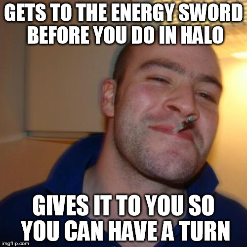 Good Guy Greg Meme | GETS TO THE ENERGY SWORD BEFORE YOU DO IN HALO GIVES IT TO YOU SO YOU CAN HAVE A TURN | image tagged in memes,good guy greg | made w/ Imgflip meme maker