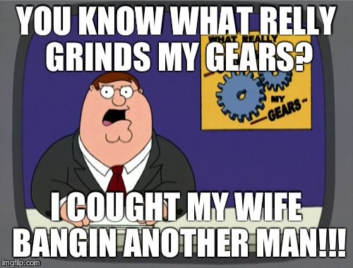 Peter Griffin News | YOU KNOW WHAT RELLY GRINDS MY GEARS? I COUGHT MY WIFE BANGIN ANOTHER MAN!!! | image tagged in memes,peter griffin news | made w/ Imgflip meme maker