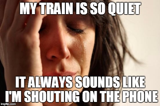 First World Problems Meme | MY TRAIN IS SO QUIET IT ALWAYS SOUNDS LIKE I'M SHOUTING ON THE PHONE | image tagged in memes,first world problems | made w/ Imgflip meme maker