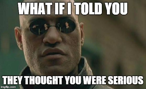 Matrix Morpheus Meme | WHAT IF I TOLD YOU THEY THOUGHT YOU WERE SERIOUS | image tagged in memes,matrix morpheus | made w/ Imgflip meme maker