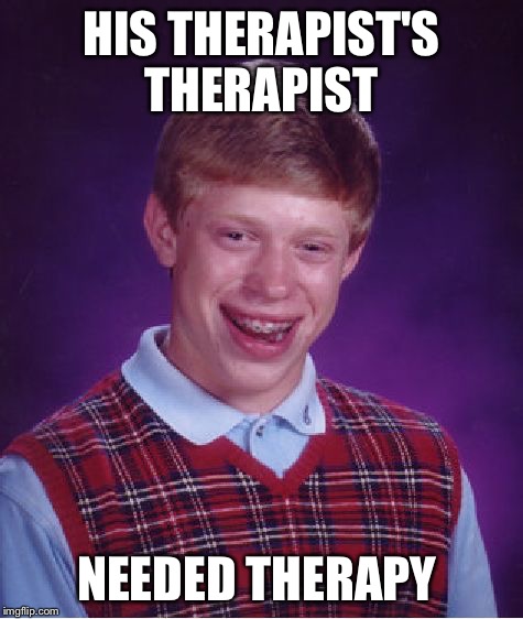 Bad Luck Brian Meme | HIS THERAPIST'S THERAPIST NEEDED THERAPY | image tagged in memes,bad luck brian | made w/ Imgflip meme maker