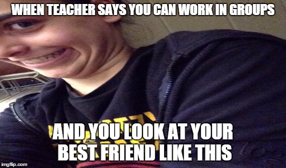 true | WHEN TEACHER SAYS YOU CAN WORK IN GROUPS AND YOU LOOK AT YOUR BEST FRIEND LIKE THIS | image tagged in weird,truth | made w/ Imgflip meme maker