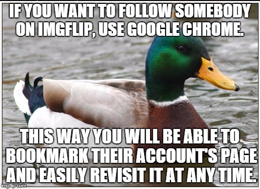 Actual Advice Mallard | IF YOU WANT TO FOLLOW SOMEBODY ON IMGFLIP, USE GOOGLE CHROME. THIS WAY YOU WILL BE ABLE TO BOOKMARK THEIR ACCOUNT'S PAGE AND EASILY REVISIT  | image tagged in memes,actual advice mallard | made w/ Imgflip meme maker