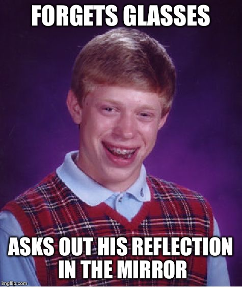 Bad Luck Brian Meme | FORGETS GLASSES ASKS OUT HIS REFLECTION IN THE MIRROR | image tagged in memes,bad luck brian | made w/ Imgflip meme maker