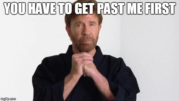 Chuck Norris | YOU HAVE TO GET PAST ME FIRST | image tagged in chuck norris | made w/ Imgflip meme maker